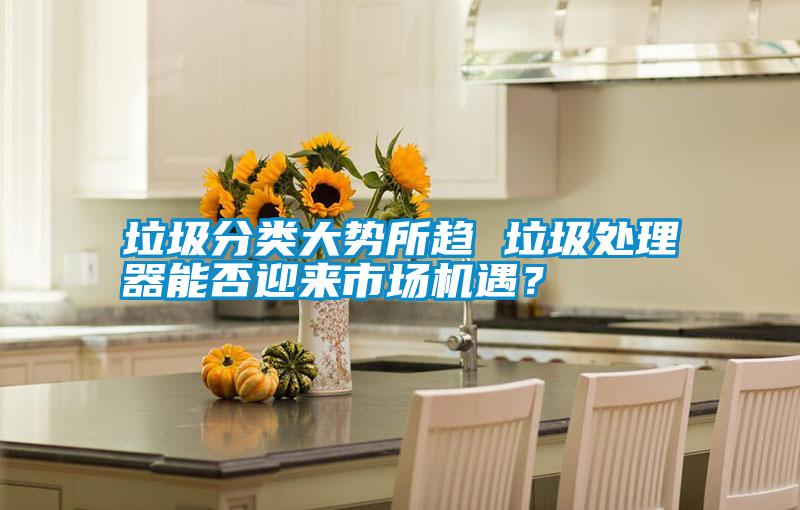 垃圾分類大勢所趨 垃圾處理器能否迎來市場機(jī)遇？