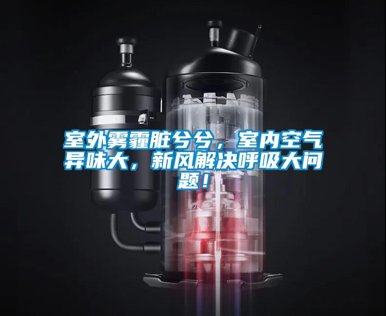 室外霧霾臟兮兮，室內空氣異味大，新風解決呼吸大問題！