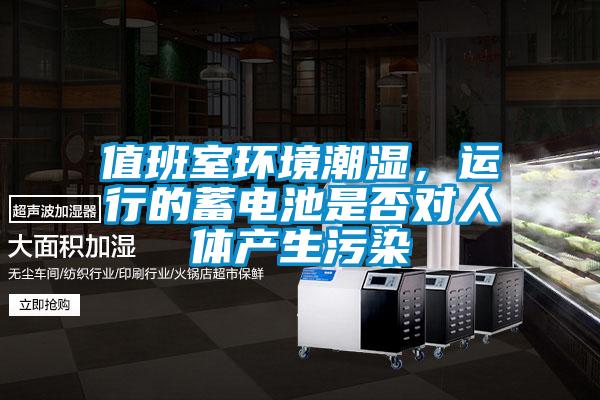 值班室環境潮濕，運行的蓄電池是否對人體產生污染