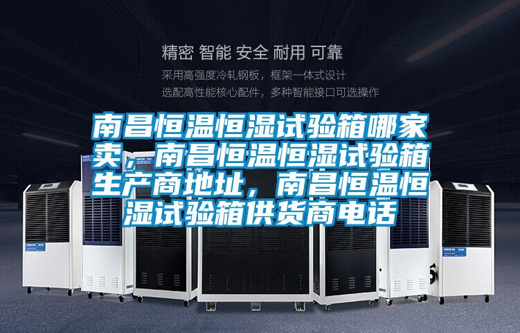 南昌恒溫恒濕試驗箱哪家賣，南昌恒溫恒濕試驗箱生產(chǎn)商地址，南昌恒溫恒濕試驗箱供貨商電話