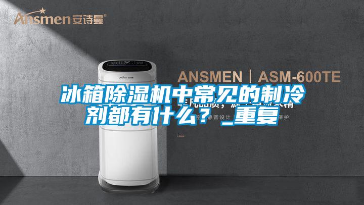 冰箱除濕機中常見的制冷劑都有什么？_重復