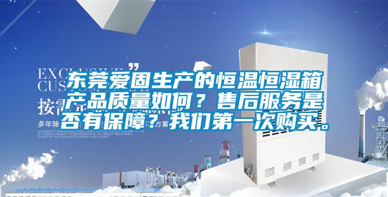 東莞愛固生產的恒溫恒濕箱產品質量如何？售后服務是否有保障？我們第一次購買。