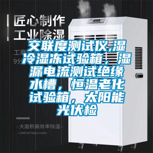 交聯(lián)度測試儀,濕冷濕凍試驗箱，濕漏電流測試絕緣水槽，恒溫老化試驗箱，太陽能光伏檢