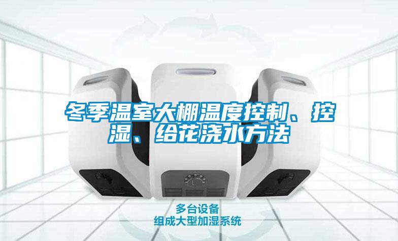 冬季溫室大棚溫度控制、控濕、給花澆水方法