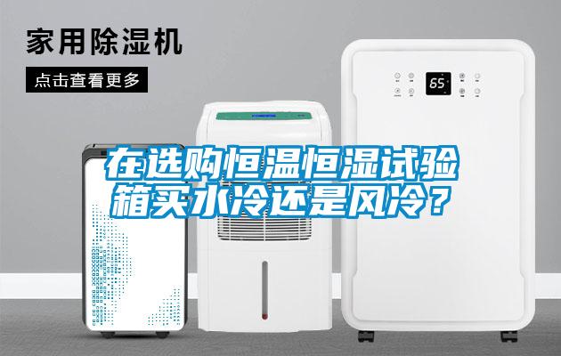 在選購恒溫恒濕試驗箱買水冷還是風(fēng)冷？
