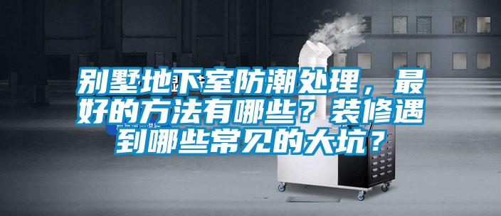 別墅地下室防潮處理，最好的方法有哪些？裝修遇到哪些常見的大坑？