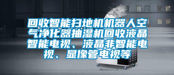 回收智能掃地機機器人空氣凈化器抽濕機回收液晶智能電視、液晶非智能電視、顯像管電視等