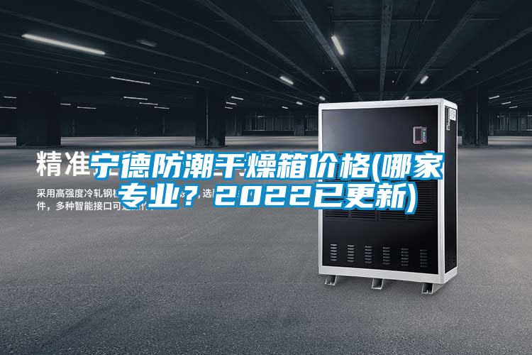 寧德防潮干燥箱價格(哪家專業？2022已更新)