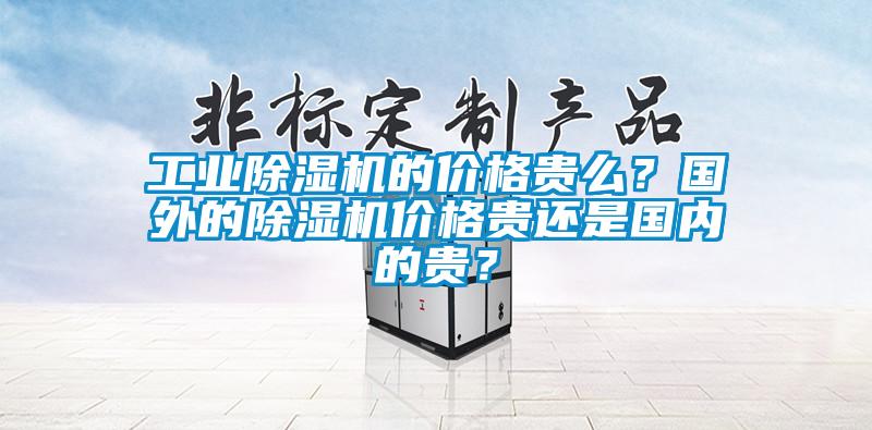 工業除濕機的價格貴么？國外的除濕機價格貴還是國內的貴？