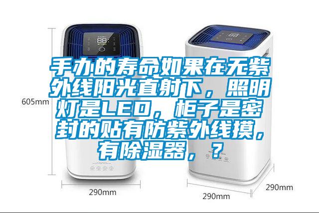 手辦的壽命如果在無紫外線陽光直射下，照明燈是LED，柜子是密封的貼有防紫外線摸，有除濕器，？