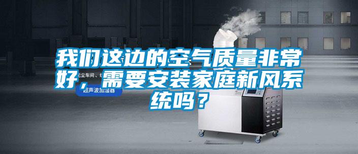 我們這邊的空氣質量非常好，需要安裝家庭新風系統嗎？