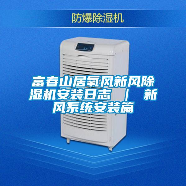 富春山居氧風(fēng)新風(fēng)除濕機(jī)安裝日志 | 新風(fēng)系統(tǒng)安裝篇