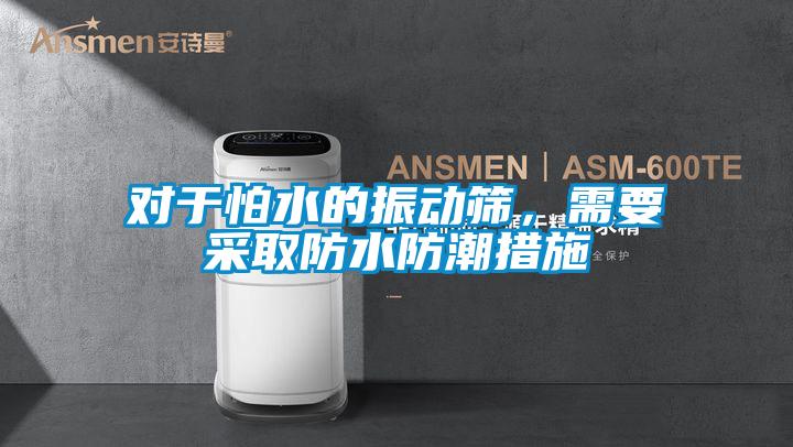 對于怕水的振動篩，需要采取防水防潮措施