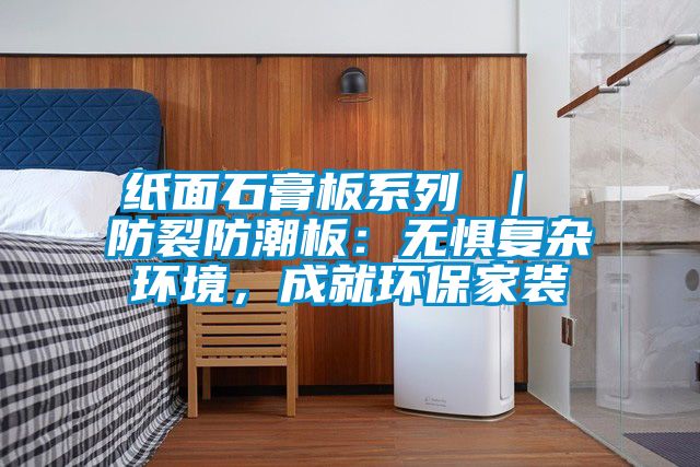 紙面石膏板系列 ｜ 防裂防潮板：無懼復(fù)雜環(huán)境，成就環(huán)保家裝